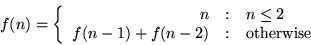 \begin{displaymath}
f(n) = \left\{
\begin{array}{r@{\quad:\quad}l}
n & n \leq 2 \\
f(n-1) + f(n-2) & \mathrm{otherwise}
\end{array}\right.
\end{displaymath}